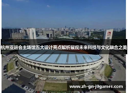 杭州亚运会主场馆五大设计亮点解析展现未来科技与文化融合之美 杭州亚运会主场馆五大设计亮点解析展现未来科技与文化融合之美