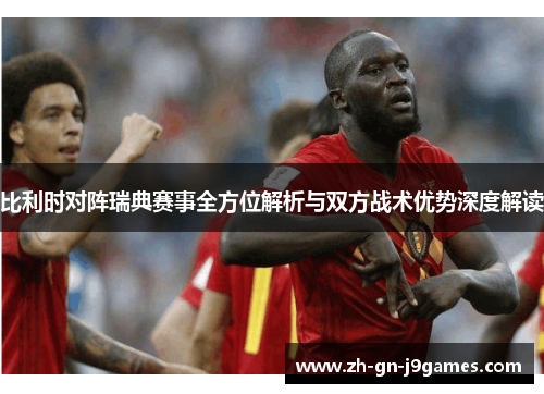比利时对阵瑞典赛事全方位解析与双方战术优势深度解读