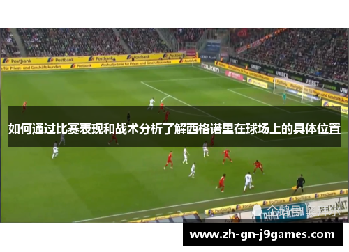 如何通过比赛表现和战术分析了解西格诺里在球场上的具体位置