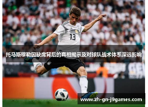 托马斯穆勒因缺席背后的真相揭示及对球队战术体系深远影响