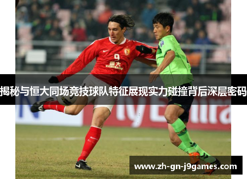 揭秘与恒大同场竞技球队特征展现实力碰撞背后深层密码