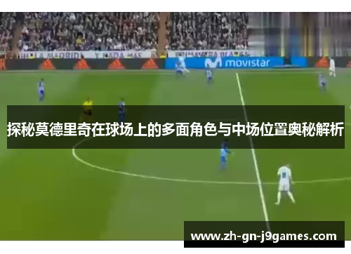 探秘莫德里奇在球场上的多面角色与中场位置奥秘解析 探秘莫德里奇在球场上的多面角色与中场位置奥秘解析