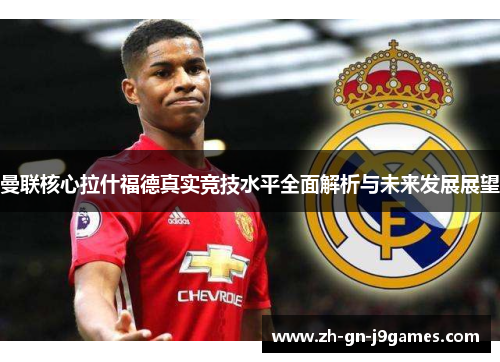 曼联核心拉什福德真实竞技水平全面解析与未来发展展望 曼联核心拉什福德真实竞技水平全面解析与未来发展展望