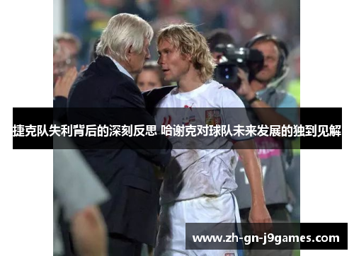 捷克队失利背后的深刻反思 哈谢克对球队未来发展的独到见解 捷克队失利背后的深刻反思 哈谢克对球队未来发展的独到见解
