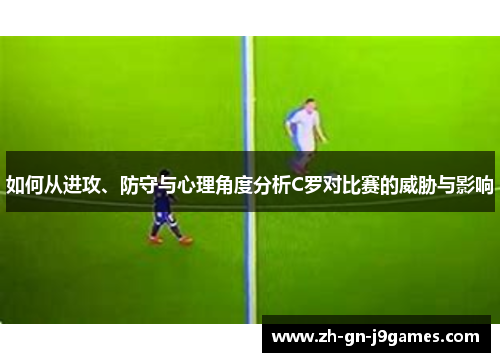 如何从进攻、防守与心理角度分析C罗对比赛的威胁与影响 如何从进攻、防守与心理角度分析C罗对比赛的威胁与影响