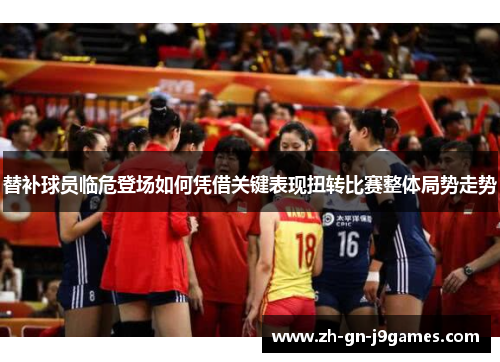 替补球员临危登场如何凭借关键表现扭转比赛整体局势走势 替补球员临危登场如何凭借关键表现扭转比赛整体局势走势