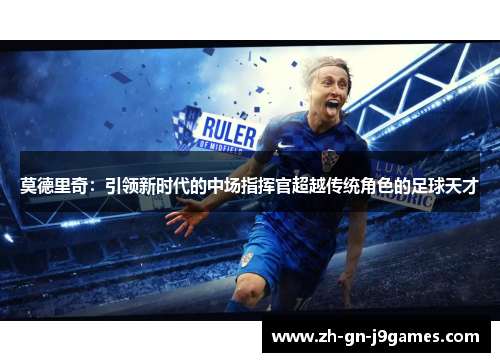 莫德里奇：引领新时代的中场指挥官超越传统角色的足球天才