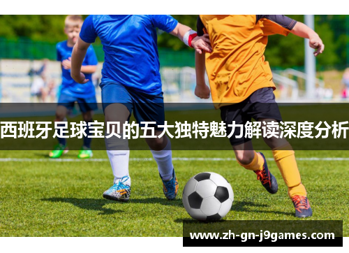 西班牙足球宝贝的五大独特魅力解读深度分析