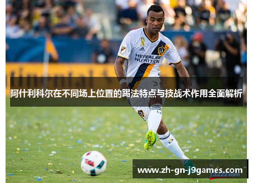 阿什利科尔在不同场上位置的踢法特点与技战术作用全面解析 阿什利科尔在不同场上位置的踢法特点与技战术作用全面解析