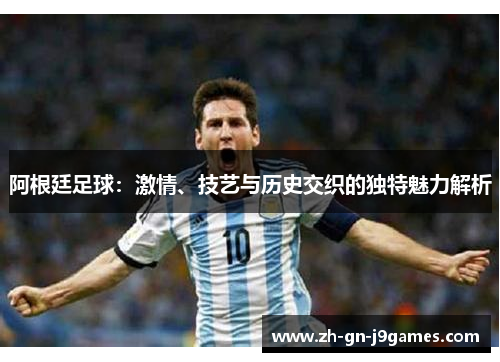 阿根廷足球:激情、技艺与历史交织的独特魅力解析 阿根廷足球:激情、技艺与历史交织的独特魅力解析