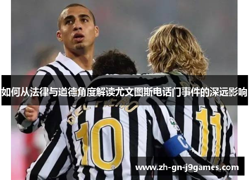 如何从法律与道德角度解读尤文图斯电话门事件的深远影响