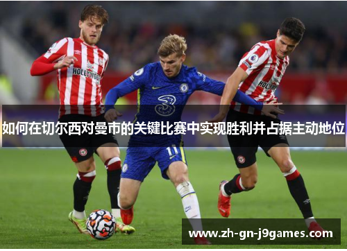 如何在切尔西对曼市的关键比赛中实现胜利并占据主动地位