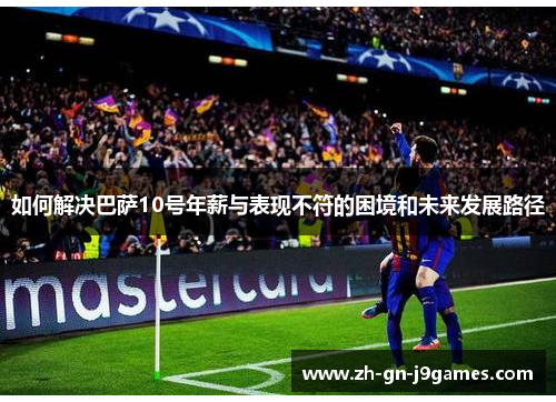 如何解决巴萨10号年薪与表现不符的困境和未来发展路径