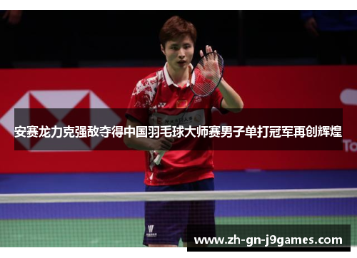 安赛龙力克强敌夺得中国羽毛球大师赛男子单打冠军再创辉煌 安赛龙力克强敌夺得中国羽毛球大师赛男子单打冠军再创辉煌