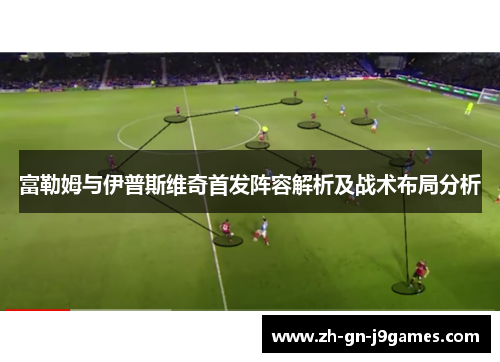 富勒姆与伊普斯维奇首发阵容解析及战术布局分析 富勒姆与伊普斯维奇首发阵容解析及战术布局分析