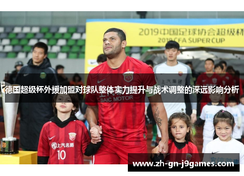 德国超级杯外援加盟对球队整体实力提升与战术调整的深远影响分析 德国超级杯外援加盟对球队整体实力提升与战术调整的深远影响分析
