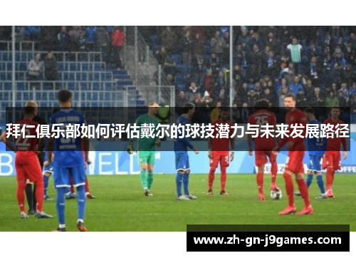 拜仁俱乐部如何评估戴尔的球技潜力与未来发展路径