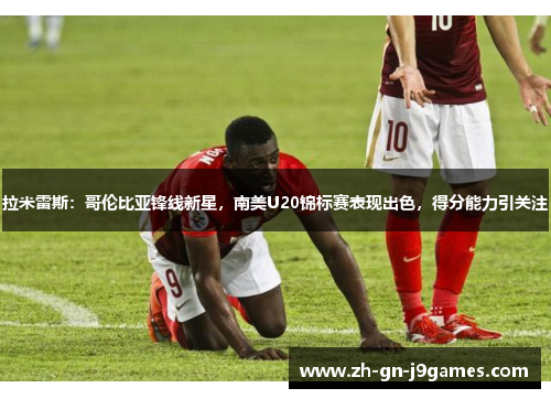 拉米雷斯:哥伦比亚锋线新星,南美U20锦标赛表现出色,得分能力引关注 拉米雷斯:哥伦比亚锋线新星,南美U20锦标赛表现出色,得分能力引关注