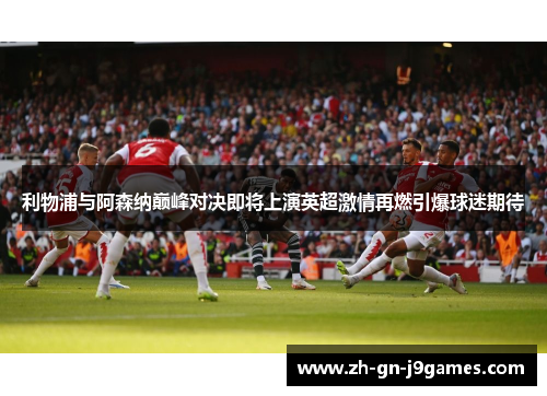 利物浦与阿森纳巅峰对决即将上演英超激情再燃引爆球迷期待 利物浦与阿森纳巅峰对决即将上演英超激情再燃引爆球迷期待