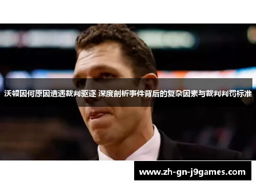 沃顿因何原因遭遇裁判驱逐 深度剖析事件背后的复杂因素与裁判判罚标准 沃顿因何原因遭遇裁判驱逐 深度剖析事件背后的复杂因素与裁判判罚标准