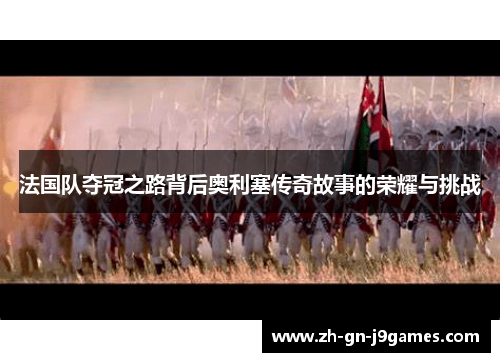 法国队夺冠之路背后奥利塞传奇故事的荣耀与挑战 法国队夺冠之路背后奥利塞传奇故事的荣耀与挑战
