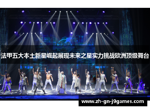 法甲五大本土新星崛起展现未来之星实力挑战欧洲顶级舞台 法甲五大本土新星崛起展现未来之星实力挑战欧洲顶级舞台