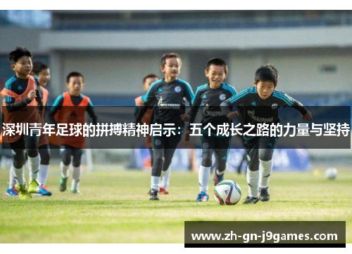 深圳青年足球的拼搏精神启示:五个成长之路的力量与坚持 深圳青年足球的拼搏精神启示:五个成长之路的力量与坚持