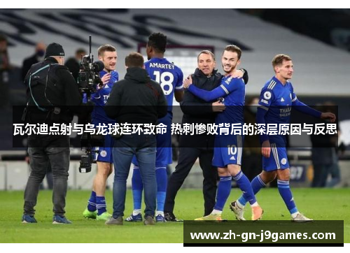 瓦尔迪点射与乌龙球连环致命 热刺惨败背后的深层原因与反思