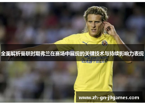 全面解析曼联时期弗兰在赛场中展现的关键技术与持续影响力表现