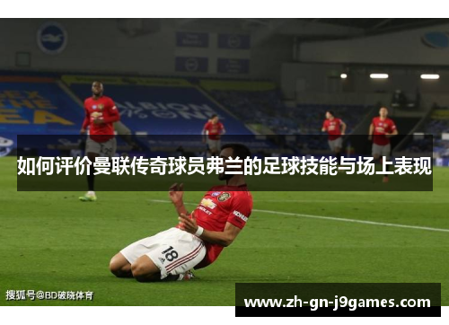 如何评价曼联传奇球员弗兰的足球技能与场上表现 如何评价曼联传奇球员弗兰的足球技能与场上表现