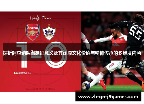 探析阿森纳队徽象征意义及其深厚文化价值与精神传承的多维度内涵