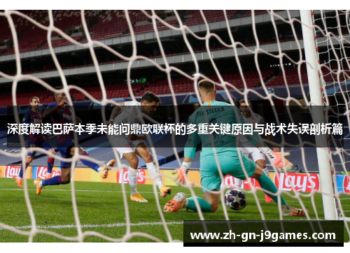 深度解读巴萨本季未能问鼎欧联杯的多重关键原因与战术失误剖析篇 深度解读巴萨本季未能问鼎欧联杯的多重关键原因与战术失误剖析篇