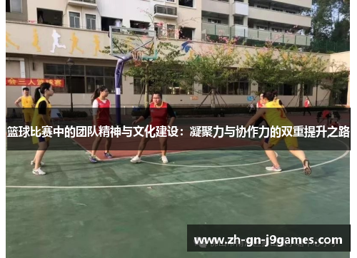 篮球比赛中的团队精神与文化建设：凝聚力与协作力的双重提升之路