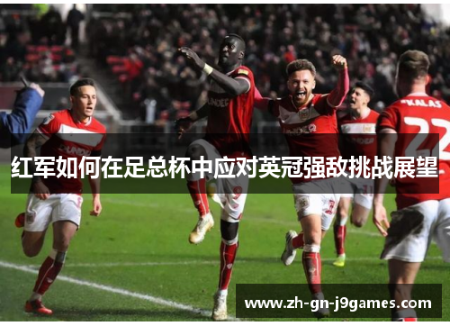 红军如何在足总杯中应对英冠强敌挑战展望 红军如何在足总杯中应对英冠强敌挑战展望