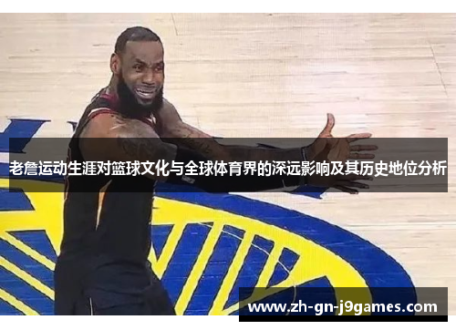 老詹运动生涯对篮球文化与全球体育界的深远影响及其历史地位分析 老詹运动生涯对篮球文化与全球体育界的深远影响及其历史地位分析