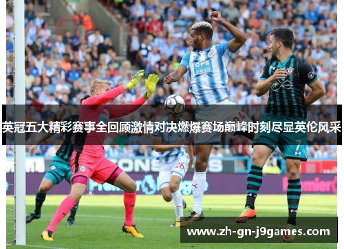 英冠五大精彩赛事全回顾激情对决燃爆赛场巅峰时刻尽显英伦风采 英冠五大精彩赛事全回顾激情对决燃爆赛场巅峰时刻尽显英伦风采