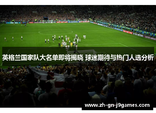 英格兰国家队大名单即将揭晓 球迷期待与热门人选分析