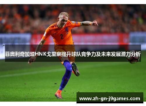 菲奥利奇加盟HNK戈里察提升球队竞争力及未来发展潜力分析