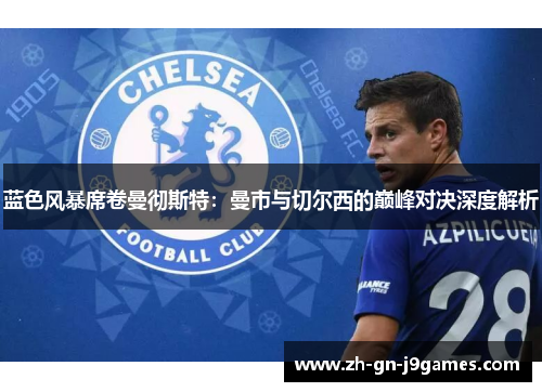 蓝色风暴席卷曼彻斯特：曼市与切尔西的巅峰对决深度解析