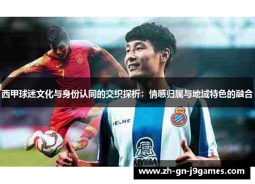 西甲球迷文化与身份认同的交织探析:情感归属与地域特色的融合 西甲球迷文化与身份认同的交织探析:情感归属与地域特色的融合