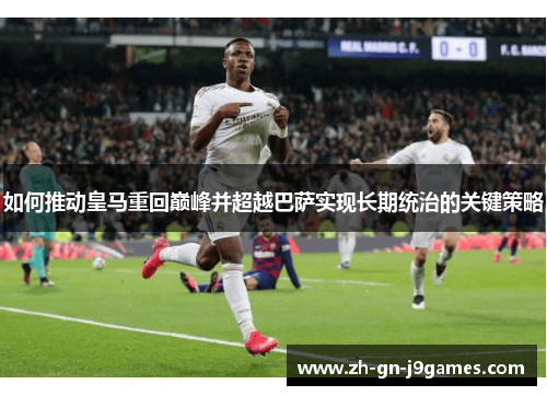 如何推动皇马重回巅峰并超越巴萨实现长期统治的关键策略 如何推动皇马重回巅峰并超越巴萨实现长期统治的关键策略