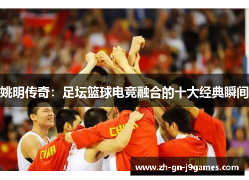 姚明传奇：足坛篮球电竞融合的十大经典瞬间