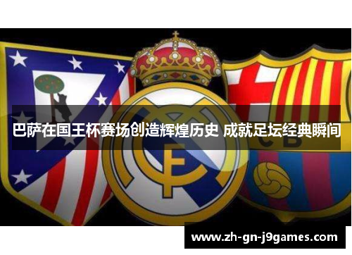 巴萨在国王杯赛场创造辉煌历史 成就足坛经典瞬间