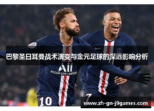 巴黎圣日耳曼战术演变与金元足球的深远影响分析