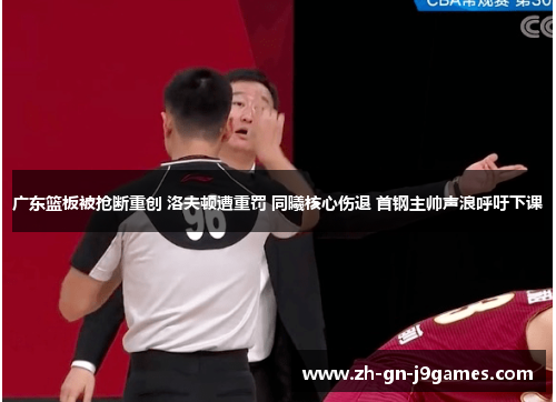 广东篮板被抢断重创 洛夫顿遭重罚 同曦核心伤退 首钢主帅声浪呼吁下课