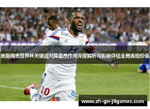 奥斯梅恩世界杯关键战对阵里昂作用深度解析与影响评估全局表现价值