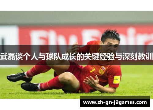 武磊谈个人与球队成长的关键经验与深刻教训