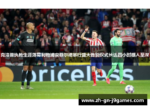 克洛普执教生涯落幕利物浦安菲尔德举行盛大告别仪式长达四小时感人至深