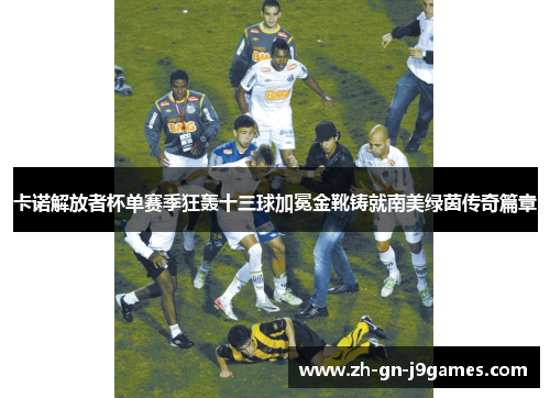 卡诺解放者杯单赛季狂轰十三球加冕金靴铸就南美绿茵传奇篇章