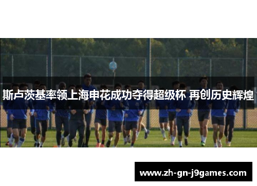 斯卢茨基率领上海申花成功夺得超级杯 再创历史辉煌